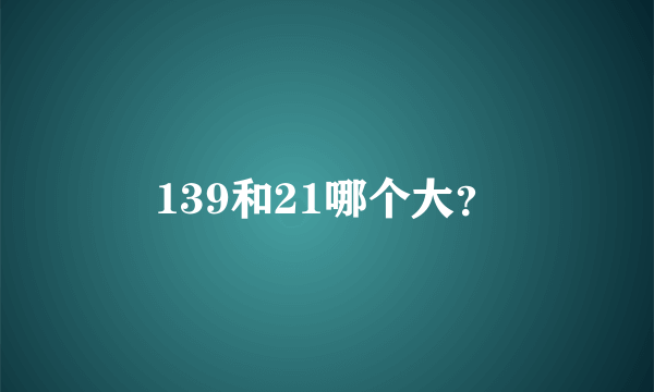 139和21哪个大？