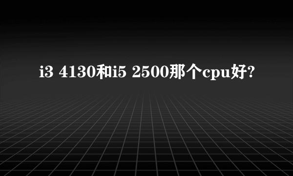 i3 4130和i5 2500那个cpu好?