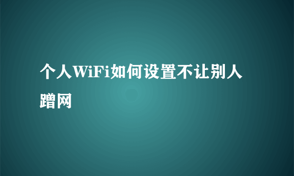 个人WiFi如何设置不让别人蹭网