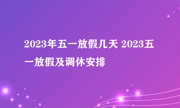 2023年五一放假几天 2023五一放假及调休安排