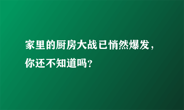 家里的厨房大战已悄然爆发，你还不知道吗？