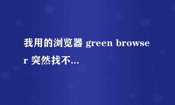 我用的浏览器 green browser 突然找不到了 不知道怎么的 打不开