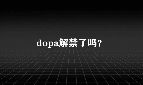 dopa解禁了吗？