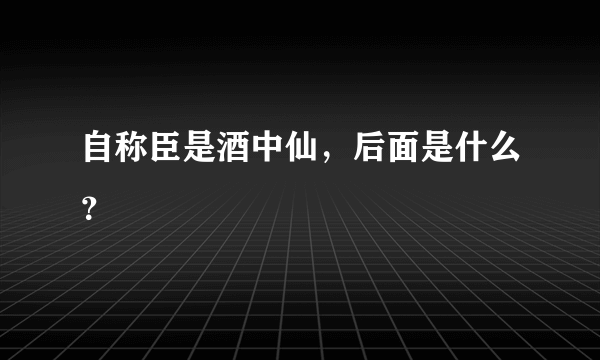 自称臣是酒中仙，后面是什么？