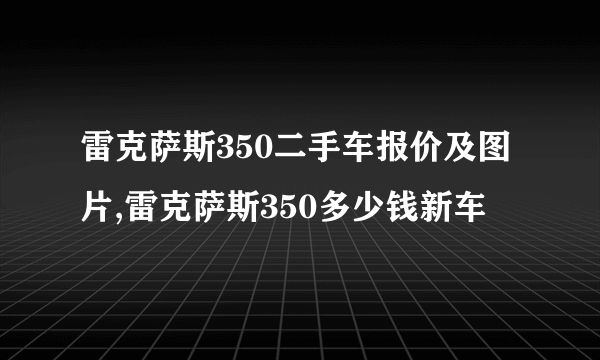 雷克萨斯350二手车报价及图片,雷克萨斯350多少钱新车