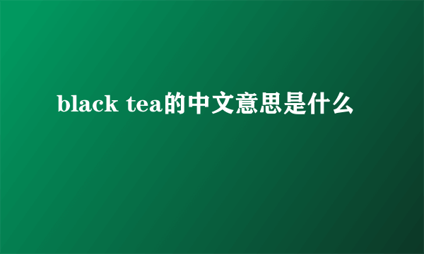 black tea的中文意思是什么