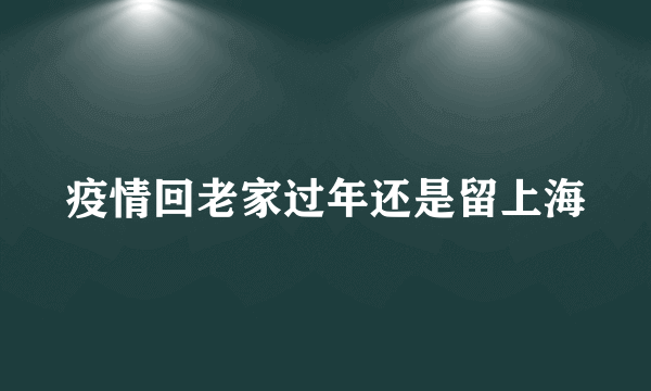 疫情回老家过年还是留上海