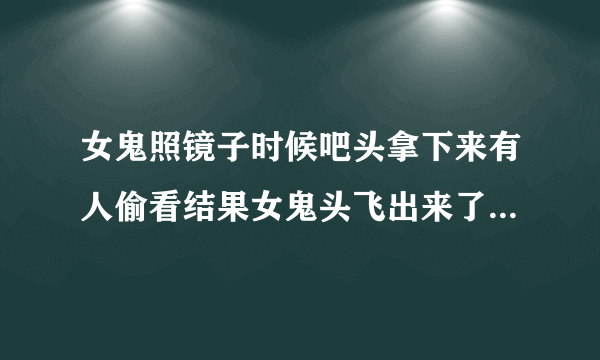 女鬼照镜子时候吧头拿下来有人偷看结果女鬼头飞出来了的电影结果他跑到外面好多人都把头摘下来了