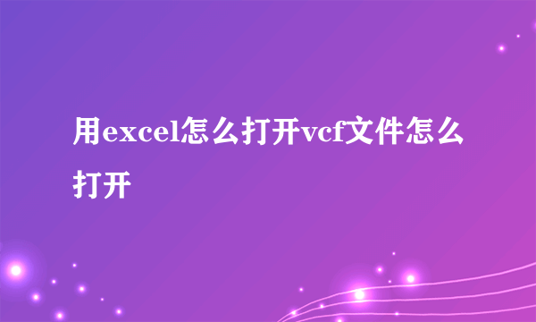 用excel怎么打开vcf文件怎么打开