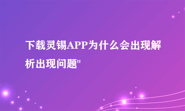 下载灵锡APP为什么会出现解析出现问题