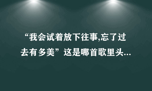 “我会试着放下往事,忘了过去有多美”这是哪首歌里头的歌词?