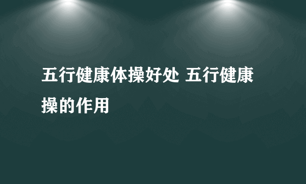 五行健康体操好处 五行健康操的作用