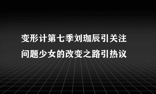 变形计第七季刘珈辰引关注 问题少女的改变之路引热议