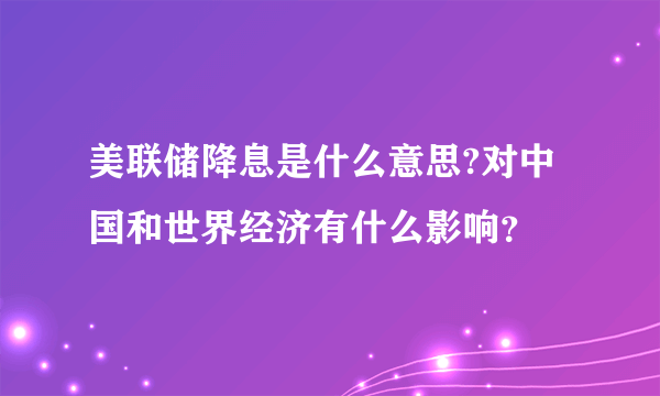 美联储降息是什么意思?对中国和世界经济有什么影响？