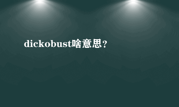 dickobust啥意思？