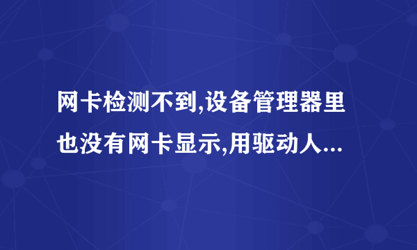 网卡检测不到,设备管理器里也没有网卡显示,用驱动人生,驱动精灵都扫描不到网卡,