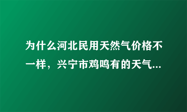 为什么河北民用天然气价格不一样，兴宁市鸡鸣有的天气多少钱一方，邢台市居民用的天气多少钱一方？