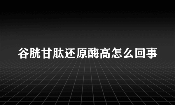 谷胱甘肽还原酶高怎么回事