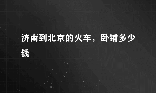 济南到北京的火车，卧铺多少钱