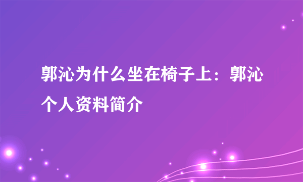 郭沁为什么坐在椅子上：郭沁个人资料简介