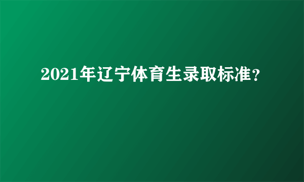 2021年辽宁体育生录取标准？