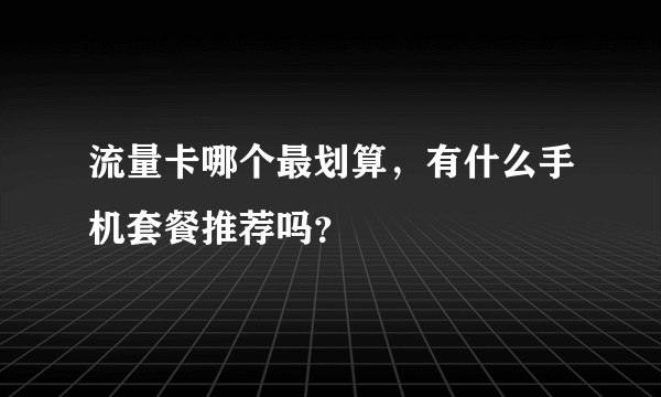 流量卡哪个最划算，有什么手机套餐推荐吗？