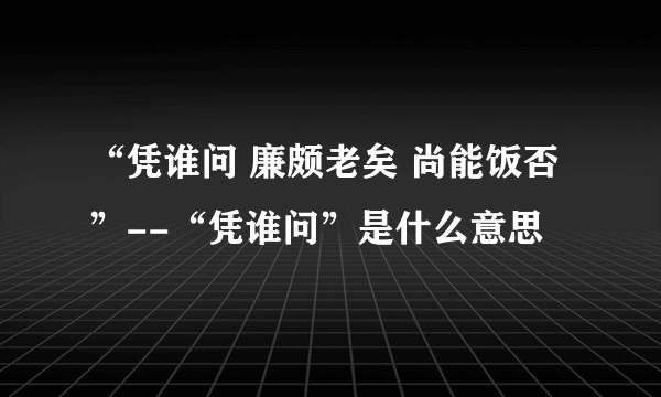 “凭谁问 廉颇老矣 尚能饭否”--“凭谁问”是什么意思