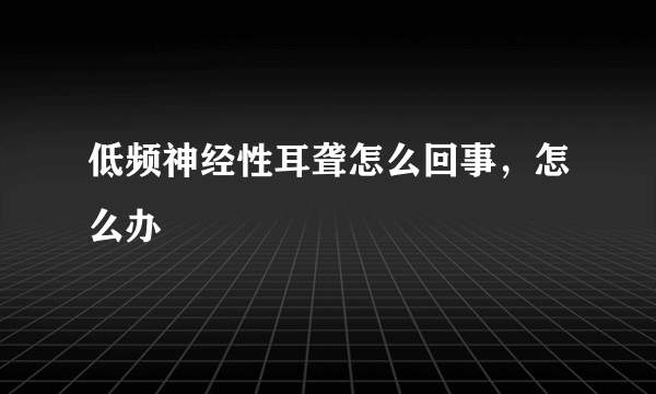 低频神经性耳聋怎么回事，怎么办