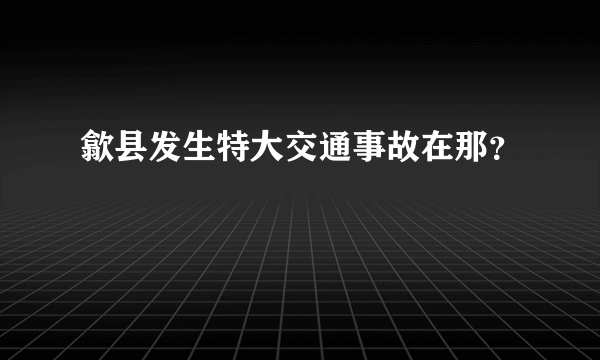 歙县发生特大交通事故在那？