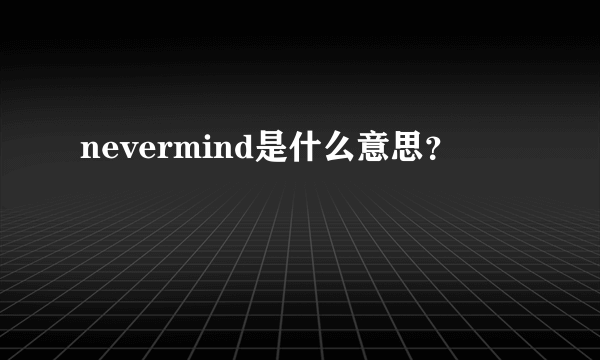 nevermind是什么意思？