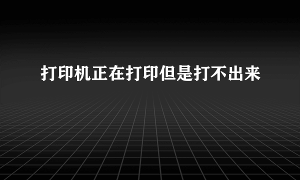 打印机正在打印但是打不出来