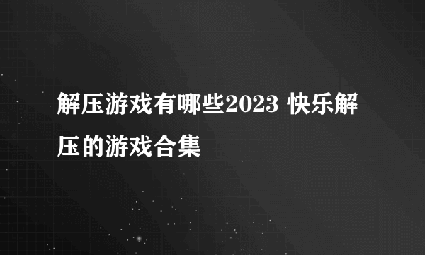 解压游戏有哪些2023 快乐解压的游戏合集