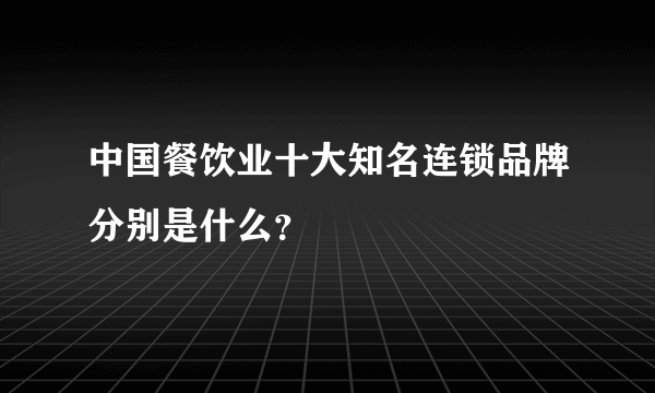 中国餐饮业十大知名连锁品牌分别是什么？