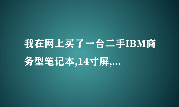 我在网上买了一台二手IBM商务型笔记本,14寸屏,1800元,电脑是2007年10制造的,使用期不明。除电...