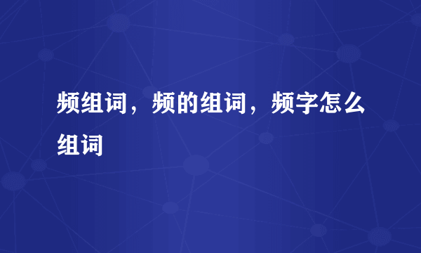 频组词，频的组词，频字怎么组词