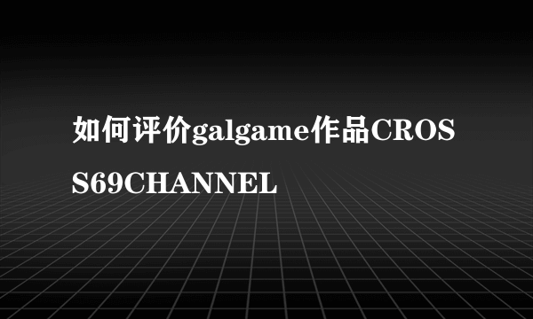 如何评价galgame作品CROSS69CHANNEL