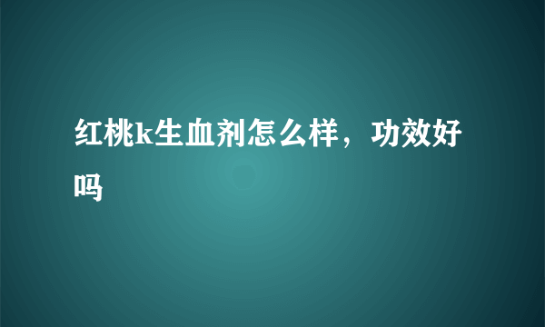 红桃k生血剂怎么样，功效好吗