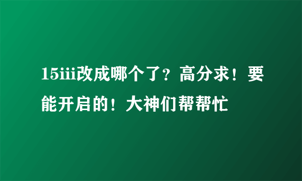 15iii改成哪个了？高分求！要能开启的！大神们帮帮忙