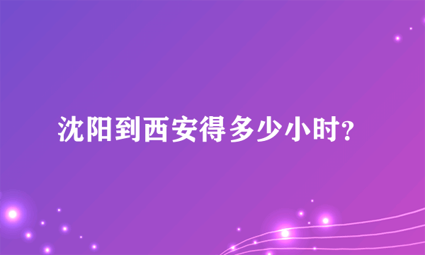 沈阳到西安得多少小时？