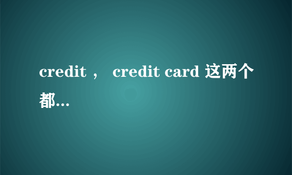 credit ， credit card 这两个都是信用卡支付的意思么？