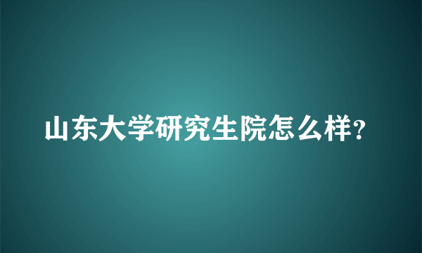 山东大学研究生院怎么样？