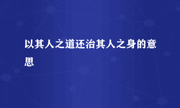 以其人之道还治其人之身的意思