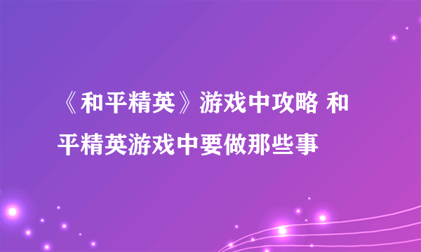 《和平精英》游戏中攻略 和平精英游戏中要做那些事