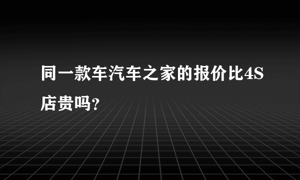 同一款车汽车之家的报价比4S店贵吗？