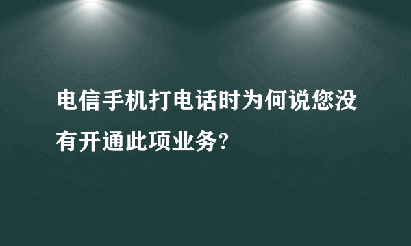 电信手机打电话时为何说您没有开通此项业务?