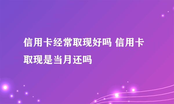 信用卡经常取现好吗 信用卡取现是当月还吗