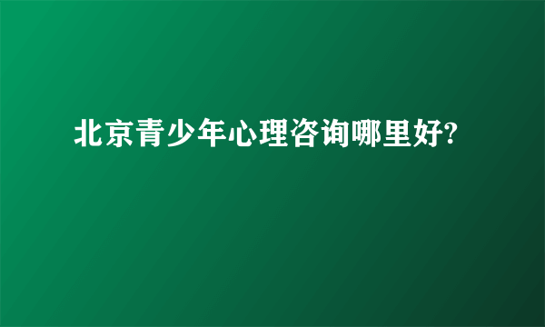 北京青少年心理咨询哪里好?