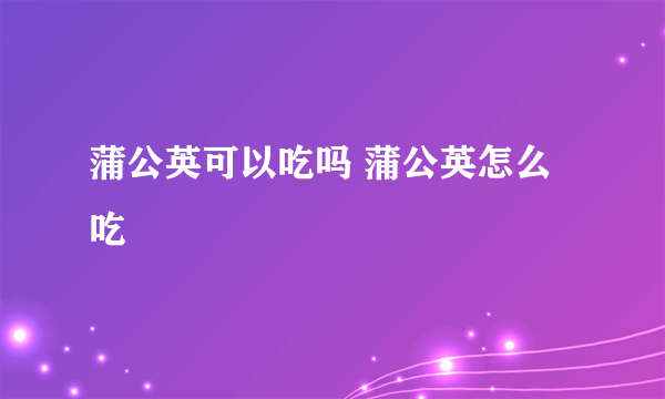 蒲公英可以吃吗 蒲公英怎么吃