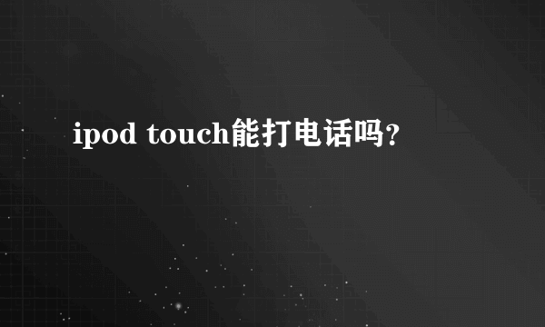 ipod touch能打电话吗？