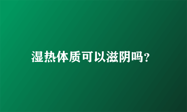 湿热体质可以滋阴吗？